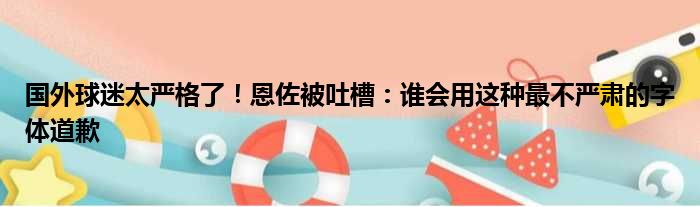 国外球迷太严格了！恩佐被吐槽：谁会用这种最不严肃的字体道歉