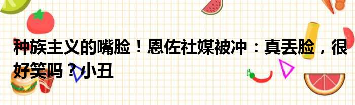 种族主义的嘴脸！恩佐社媒被冲：真丢脸，很好笑吗？小丑