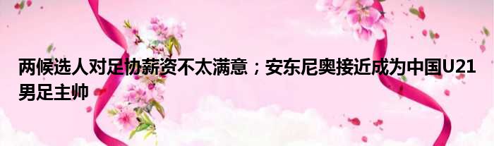 两候选人对足协薪资不太满意；安东尼奥接近成为中国U21男足主帅