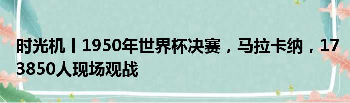 时光机丨1950年世界杯决赛，马拉卡纳，173850人现场观战