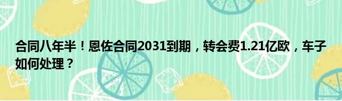 合同八年半！恩佐合同2031到期，转会费1.21亿欧，车子如何处理？