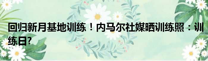 回归新月基地训练！内马尔社媒晒训练照：训练日?