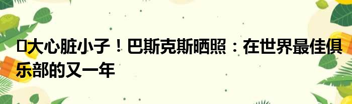 ️大心脏小子！巴斯克斯晒照：在世界最佳俱乐部的又一年