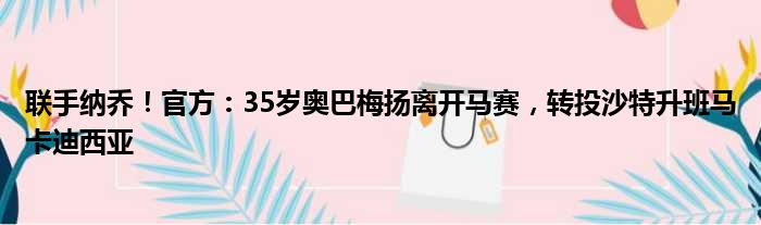 联手纳乔！官方：35岁奥巴梅扬离开马赛，转投沙特升班马卡迪西亚
