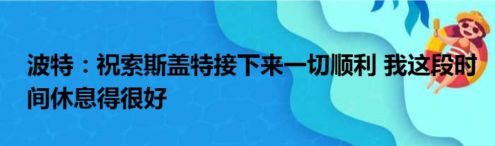 波特：祝索斯盖特接下来一切顺利 我这段时间休息得很好