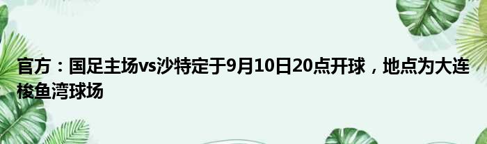 官方：国足主场vs沙特定于9月10日20点开球，地点为大连梭鱼湾球场