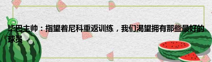 毕巴主帅：指望着尼科重返训练，我们渴望拥有那些最好的球员