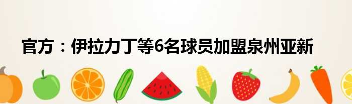 官方：伊拉力丁等6名球员加盟泉州亚新