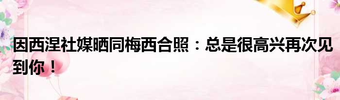 因西涅社媒晒同梅西合照：总是很高兴再次见到你！