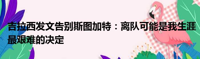 吉拉西发文告别斯图加特：离队可能是我生涯最艰难的决定