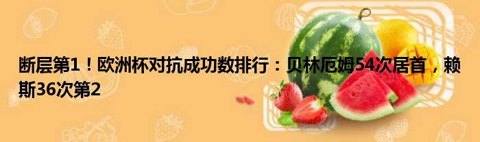 断层第1！欧洲杯对抗成功数排行：贝林厄姆54次居首，赖斯36次第2