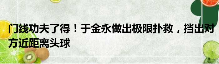 门线功夫了得！于金永做出极限扑救，挡出对方近距离头球