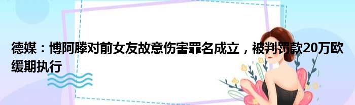 德媒：博阿滕对前女友故意伤害罪名成立，被判罚款20万欧缓期执行