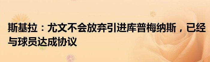 斯基拉：尤文不会放弃引进库普梅纳斯，已经与球员达成协议