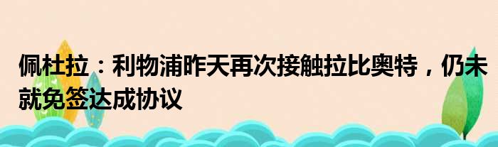 佩杜拉：利物浦昨天再次接触拉比奥特，仍未就免签达成协议