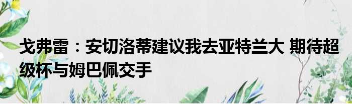 戈弗雷：安切洛蒂建议我去亚特兰大 期待超级杯与姆巴佩交手