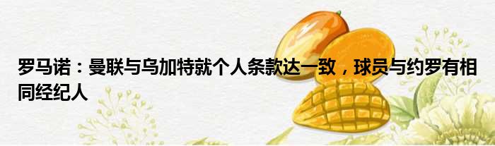 罗马诺：曼联与乌加特就个人条款达一致，球员与约罗有相同经纪人