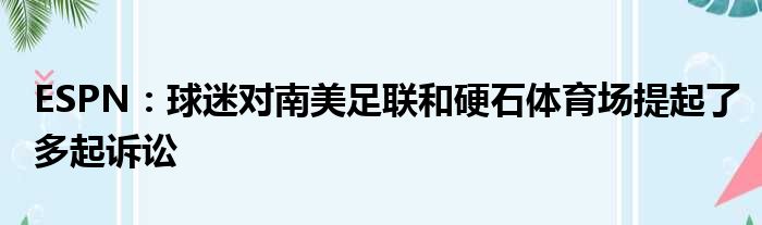 ESPN：球迷对南美足联和硬石体育场提起了多起诉讼