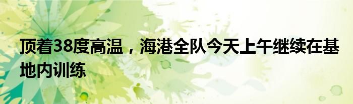 顶着38度高温，海港全队今天上午继续在基地内训练