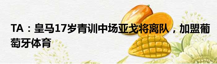 TA：皇马17岁青训中场亚戈将离队，加盟葡萄牙体育