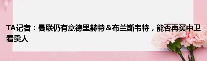 TA记者：曼联仍有意德里赫特＆布兰斯韦特，能否再买中卫看卖人