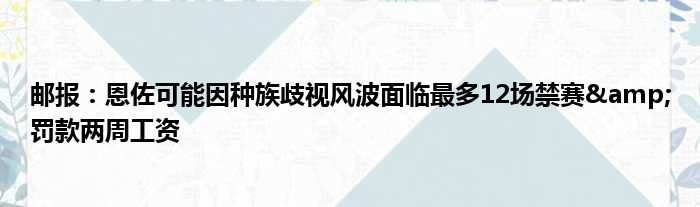 邮报：恩佐可能因种族歧视风波面临最多12场禁赛&罚款两周工资