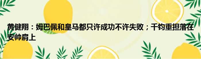 黄健翔：姆巴佩和皇马都只许成功不许失败；千钧重担落在安帅肩上