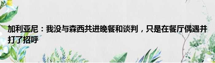 加利亚尼：我没与森西共进晚餐和谈判，只是在餐厅偶遇并打了招呼