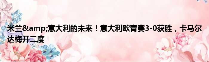 米兰&意大利的未来！意大利欧青赛3-0获胜，卡马尔达梅开二度