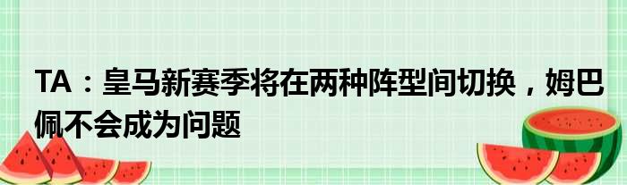 TA：皇马新赛季将在两种阵型间切换，姆巴佩不会成为问题