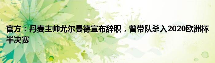 官方：丹麦主帅尤尔曼德宣布辞职，曾带队杀入2020欧洲杯半决赛