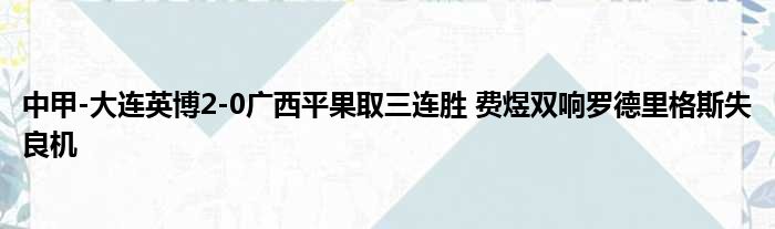 中甲-大连英博2-0广西平果取三连胜 费煜双响罗德里格斯失良机