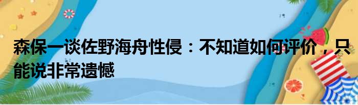 森保一谈佐野海舟性侵：不知道如何评价，只能说非常遗憾