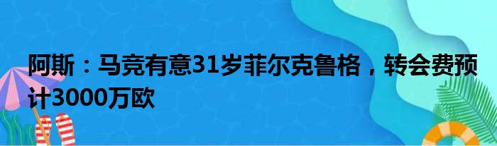 阿斯：马竞有意31岁菲尔克鲁格，转会费预计3000万欧
