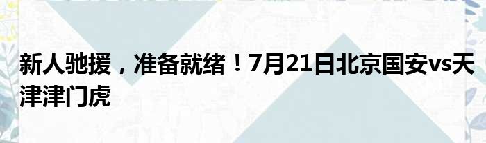 新人驰援，准备就绪！7月21日北京国安vs天津津门虎