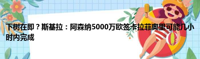 下树在即？斯基拉：阿森纳5000万欧签卡拉菲奥里可能几小时内完成