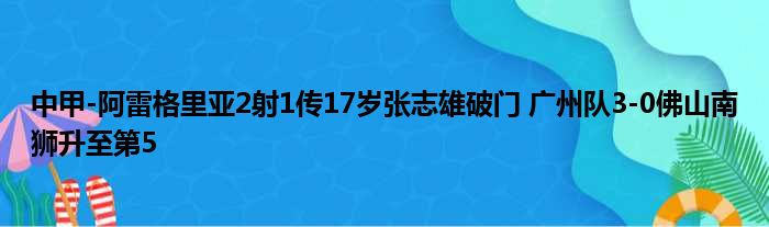 中甲-阿雷格里亚2射1传17岁张志雄破门 广州队3-0佛山南狮升至第5
