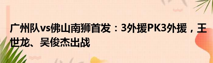 广州队vs佛山南狮首发：3外援PK3外援，王世龙、吴俊杰出战