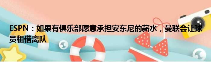 ESPN：如果有俱乐部愿意承担安东尼的薪水，曼联会让球员租借离队