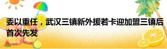 委以重任，武汉三镇新外援若卡迎加盟三镇后首次先发