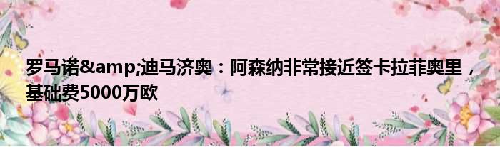 罗马诺&迪马济奥：阿森纳非常接近签卡拉菲奥里，基础费5000万欧