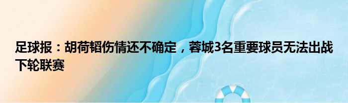 足球报：胡荷韬伤情还不确定，蓉城3名重要球员无法出战下轮联赛