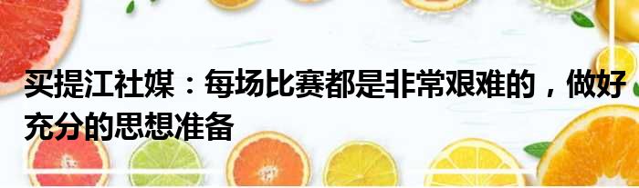 买提江社媒：每场比赛都是非常艰难的，做好充分的思想准备
