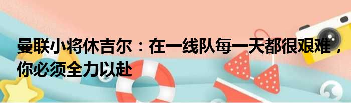 曼联小将休吉尔：在一线队每一天都很艰难，你必须全力以赴