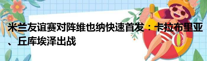 米兰友谊赛对阵维也纳快速首发：卡拉布里亚、丘库埃泽出战