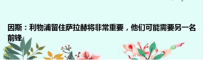 因斯：利物浦留住萨拉赫将非常重要，他们可能需要另一名前锋