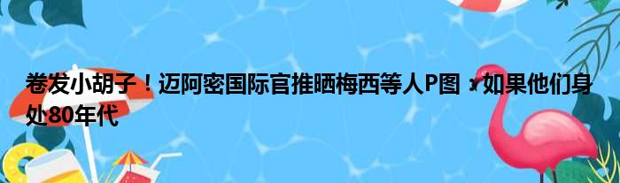 卷发小胡子！迈阿密国际官推晒梅西等人P图：如果他们身处80年代