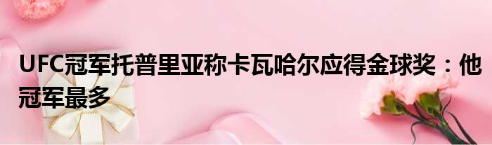 UFC冠军托普里亚称卡瓦哈尔应得金球奖：他冠军最多