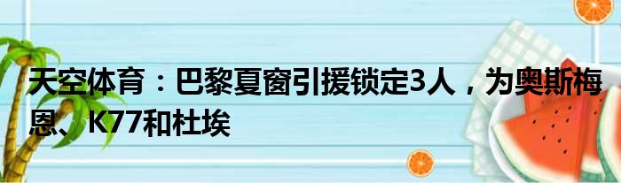 天空体育：巴黎夏窗引援锁定3人，为奥斯梅恩、K77和杜埃