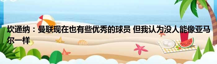 坎通纳：曼联现在也有些优秀的球员 但我认为没人能像亚马尔一样
